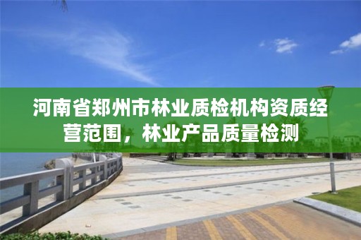河南省郑州市林业质检机构资质经营范围,林业产品质量检测