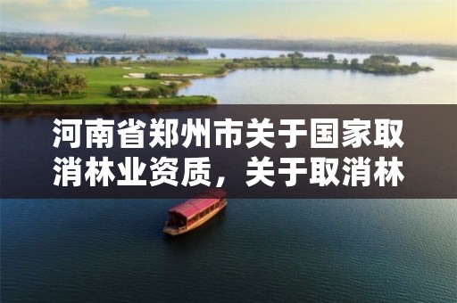 河南省郑州市关于国家取消林业资质,关于取消林业资质的文件