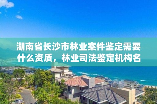 湖南省长沙市林业案件鉴定需要什么资质，林业司法鉴定机构名录