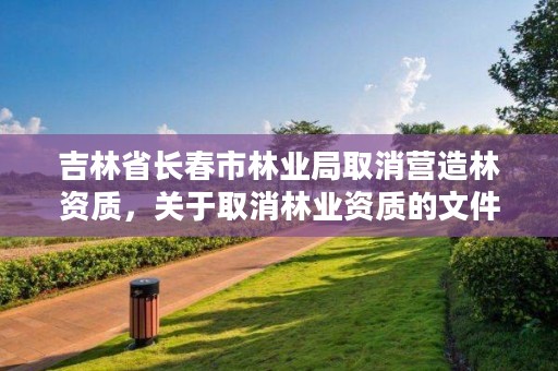 吉林省长春市林业局取消营造林资质,关于取消林业资质的文件