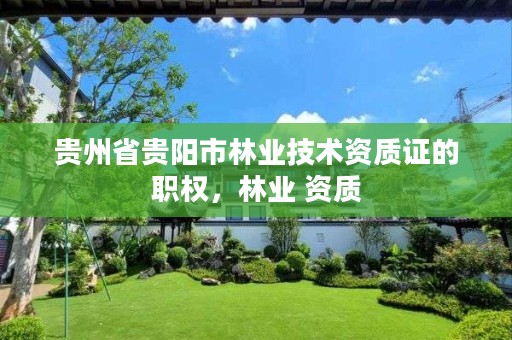 贵州省贵阳市林业技术资质证的职权,林业 资质