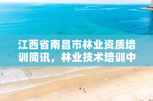 江西省南昌市林业资质培训简讯,林业技术培训中心