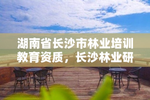 湖南省长沙市林业培训教育资质，长沙林业研究院