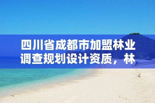 四川省成都市加盟林业调查规划设计资质,林业调查规划设计资质申报