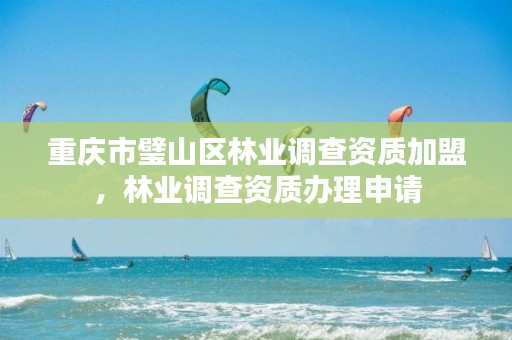 重庆市璧山区林业调查资质加盟,林业调查资质办理申请