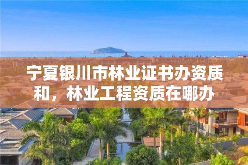 宁夏银川市林业证书办资质和,林业工程资质在哪办
