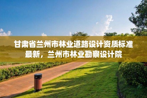 甘肃省兰州市林业道路设计资质标准最新,兰州市林业勘察设计院