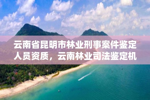 云南省昆明市林业刑事案件鉴定人员资质,云南林业司法鉴定机构