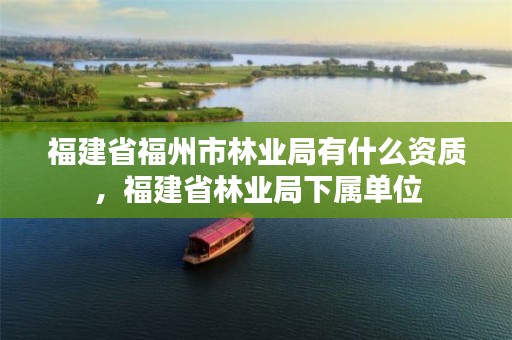 福建省福州市林业局有什么资质，福建省林业局下属单位