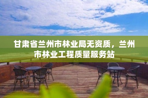 甘肃省兰州市林业局无资质,兰州市林业工程质量服务站