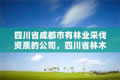 四川省成都市有林业采伐资质的公司,四川省林木采伐管理办法