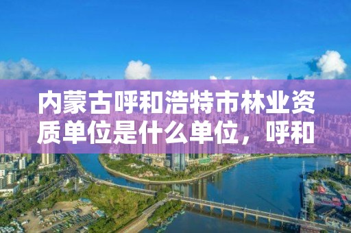 内蒙古呼和浩特市林业资质单位是什么单位,呼和浩特林业设计院