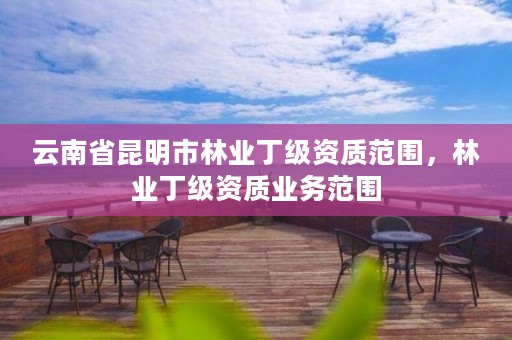 云南省昆明市林业丁级资质范围,林业丁级资质业务范围