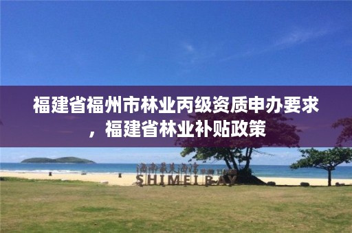 福建省福州市林业丙级资质申办要求，福建省林业补贴政策