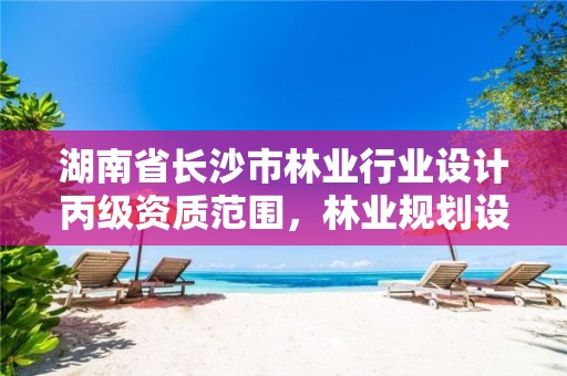 湖南省长沙市林业行业设计丙级资质范围，林业规划设计乙级资质