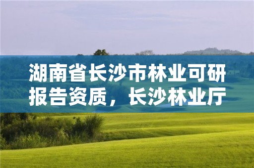 湖南省长沙市林业可研报告资质，长沙林业厅地址