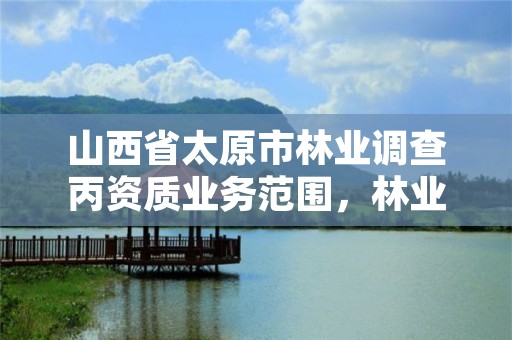 山西省太原市林业调查丙资质业务范围,林业调查规划资质丙级和乙级的区别