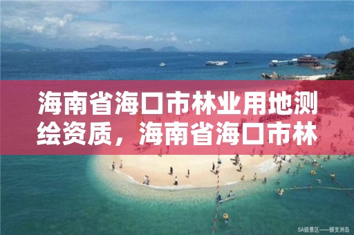 海南省海口市林业用地测绘资质,海南省海口市林业用地测绘资质查询