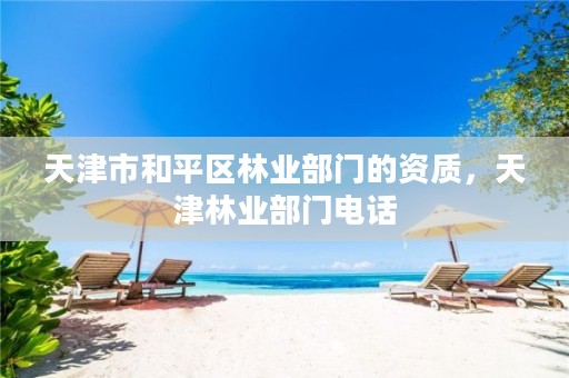 天津市和平区林业部门的资质,天津林业部门电话