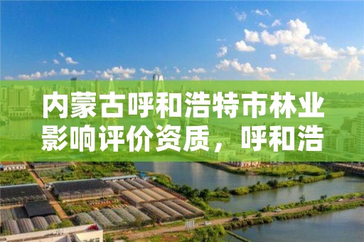 内蒙古呼和浩特市林业影响评价资质,呼和浩特市林业和草原局官网