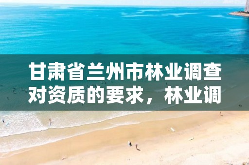 甘肃省兰州市林业调查对资质的要求,林业调查资质查询