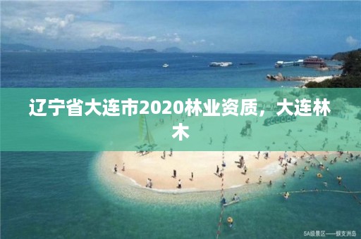 辽宁省大连市2020林业资质,大连林木