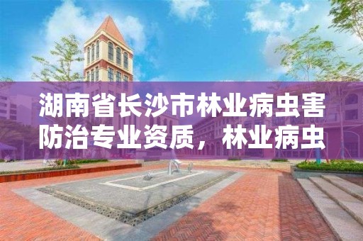湖南省长沙市林业病虫害防治专业资质，林业病虫害防治资质等级