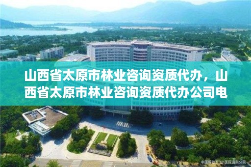 山西省太原市林业咨询资质代办,山西省太原市林业咨询资质代办公司电话