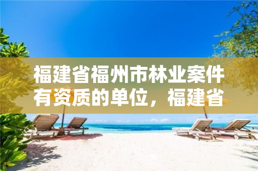 福建省福州市林业案件有资质的单位，福建省福州市林业案件有资质的单位有哪些