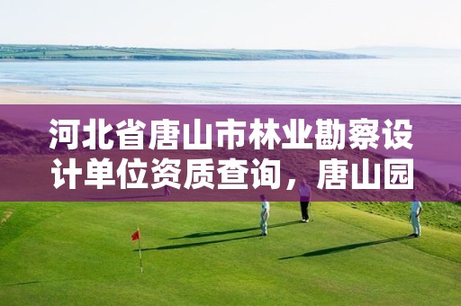 河北省唐山市林业勘察设计单位资质查询，唐山园林设计院