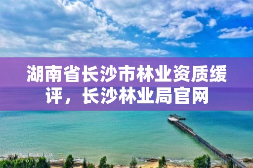 湖南省长沙市林业资质缓评，长沙林业局官网