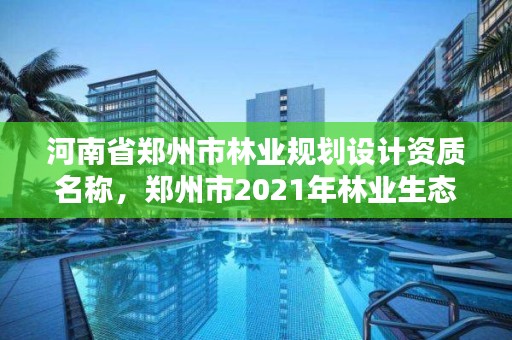 河南省郑州市林业规划设计资质名称,郑州市2021年林业生态建设工作实施方案