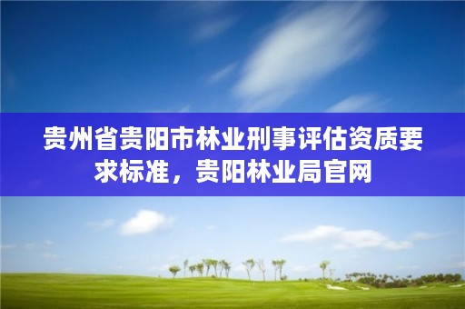 贵州省贵阳市林业刑事评估资质要求标准，贵阳林业局官网