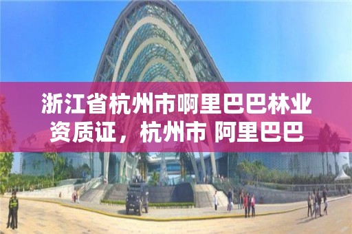 浙江省杭州市啊里巴巴林业资质证，杭州市 阿里巴巴