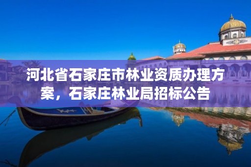 河北省石家庄市林业资质办理方案，石家庄林业局招标公告
