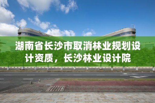 湖南省长沙市取消林业规划设计资质，长沙林业设计院