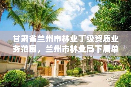 甘肃省兰州市林业丁级资质业务范围,兰州市林业局下属单位