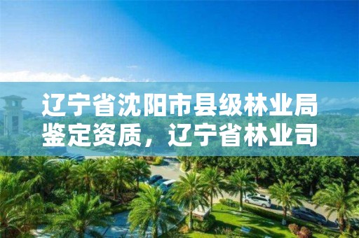 辽宁省沈阳市县级林业局鉴定资质,辽宁省林业司法鉴定中心查询