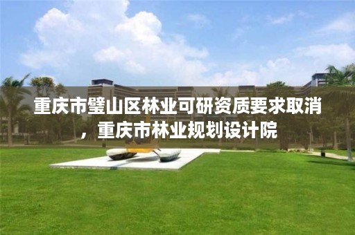 重庆市璧山区林业可研资质要求取消,重庆市林业规划设计院