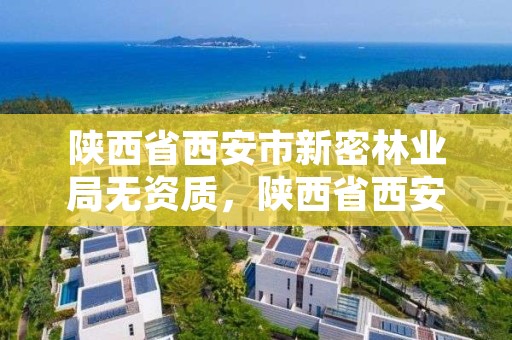 陕西省西安市新密林业局无资质,陕西省西安市林业局电话