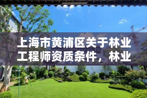 上海市黄浦区关于林业工程师资质条件,林业工程师资格证
