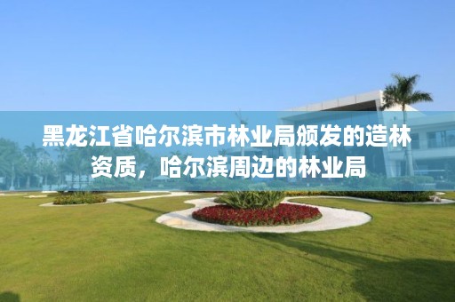 黑龙江省哈尔滨市林业局颁发的造林资质,哈尔滨周边的林业局
