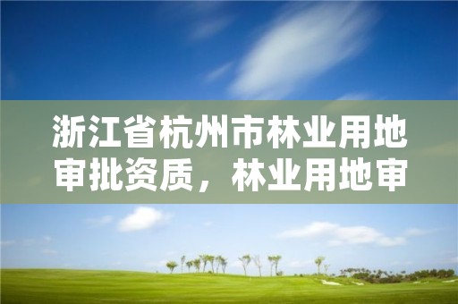 浙江省杭州市林业用地审批资质，林业用地审批流程