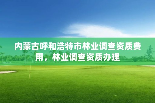 内蒙古呼和浩特市林业调查资质费用,林业调查资质办理