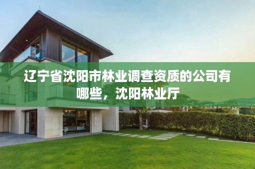 辽宁省沈阳市林业调查资质的公司有哪些,沈阳林业厅