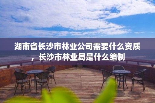 湖南省长沙市林业公司需要什么资质，长沙市林业局是什么编制