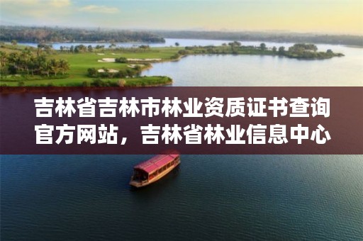 吉林省吉林市林业资质证书查询官方网站,吉林省林业信息中心