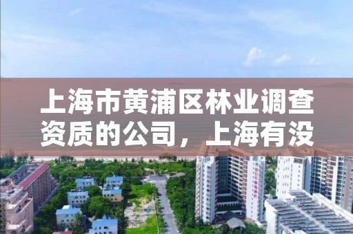 上海市黄浦区林业调查资质的公司,上海有没有林业局