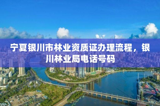 宁夏银川市林业资质证办理流程,银川林业局电话号码