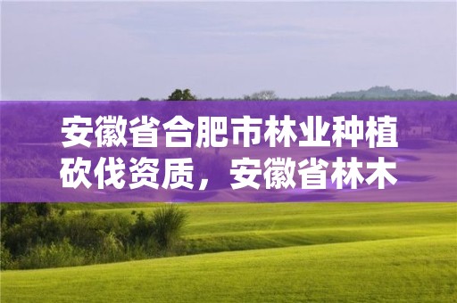 安徽省合肥市林业种植砍伐资质,安徽省林木种苗总站